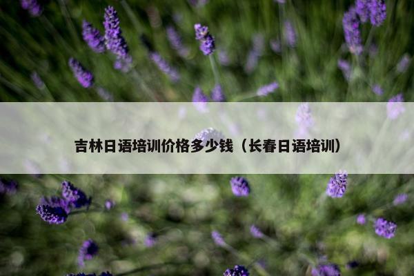吉林日语培训价格多少钱（长春日语培训）