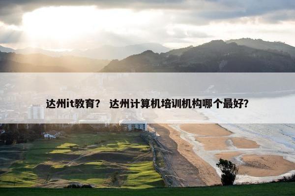 达州it教育？ 达州计算机培训机构哪个最好？