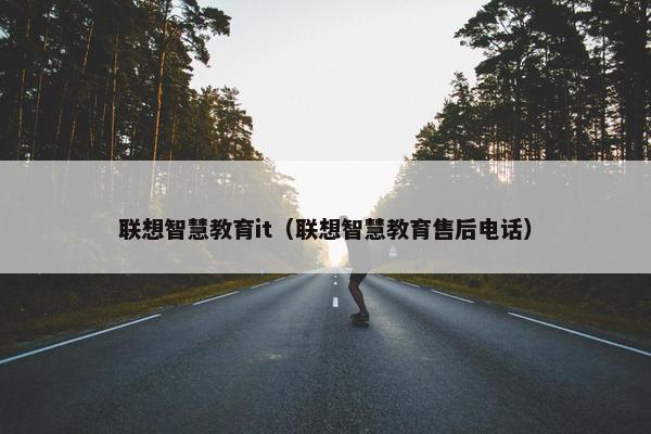 联想智慧教育it（联想智慧教育售后电话）