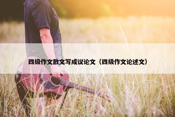 四级作文散文写成议论文（四级作文论述文）