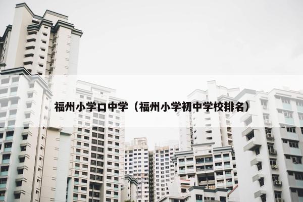 福州小学口中学（福州小学初中学校排名）