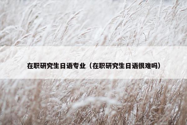 在职研究生日语专业（在职研究生日语很难吗）