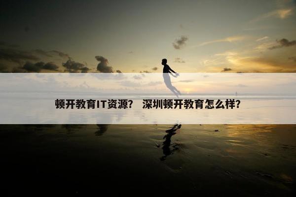 顿开教育IT资源？ 深圳顿开教育怎么样？