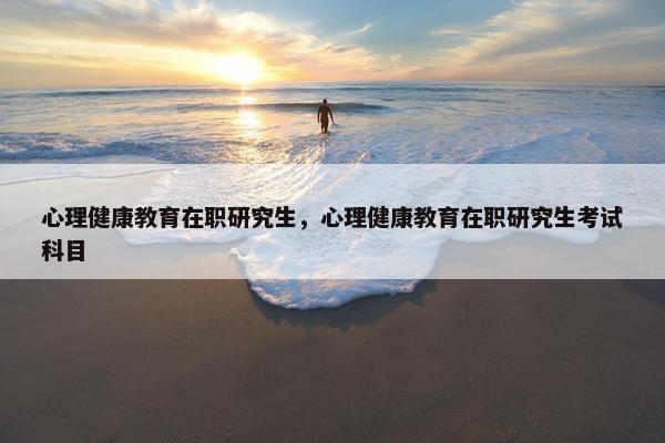 心理健康教育在职研究生，心理健康教育在职研究生考试科目