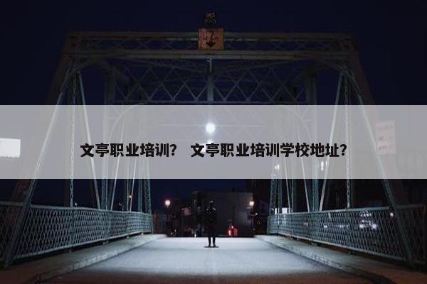 文亭职业培训？ 文亭职业培训学校地址？