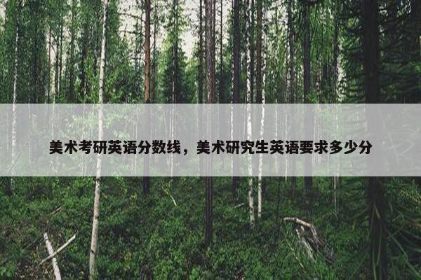 美术考研英语分数线，美术研究生英语要求多少分