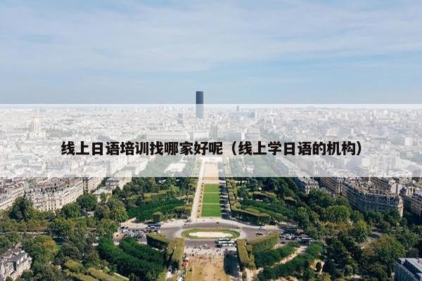 线上日语培训找哪家好呢（线上学日语的机构）
