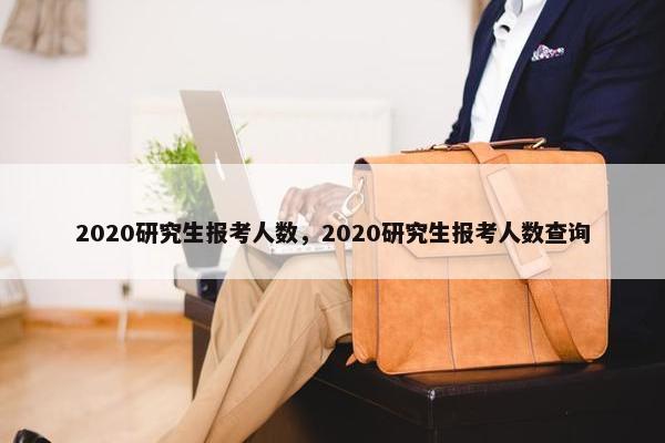 2020研究生报考人数，2020研究生报考人数查询