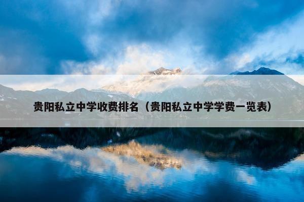 贵阳私立中学收费排名（贵阳私立中学学费一览表）