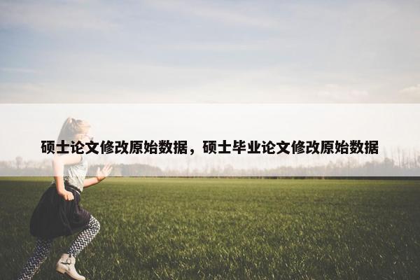 硕士论文修改原始数据，硕士毕业论文修改原始数据