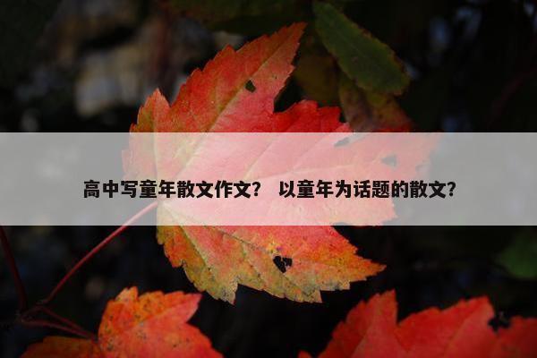 高中写童年散文作文？ 以童年为话题的散文？