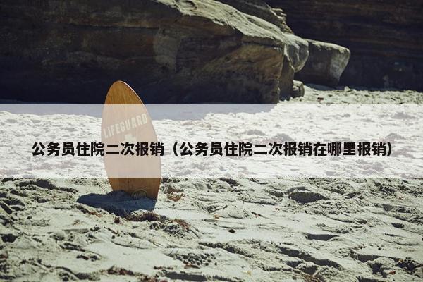 公务员住院二次报销（公务员住院二次报销在哪里报销）