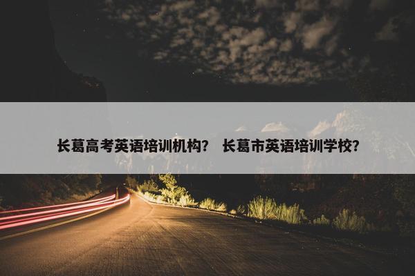 长葛高考英语培训机构？ 长葛市英语培训学校？