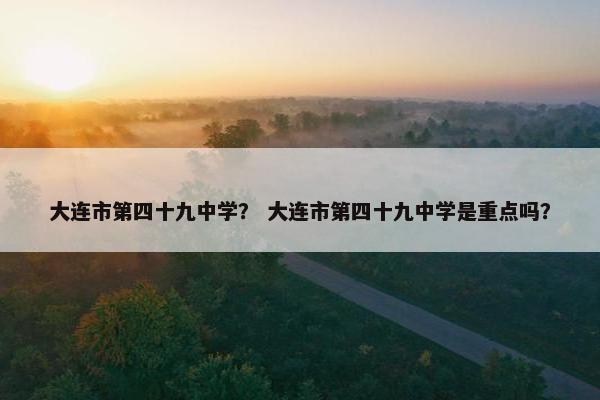 大连市第四十九中学？ 大连市第四十九中学是重点吗？