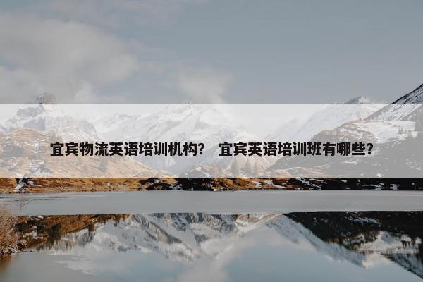 宜宾物流英语培训机构？ 宜宾英语培训班有哪些？