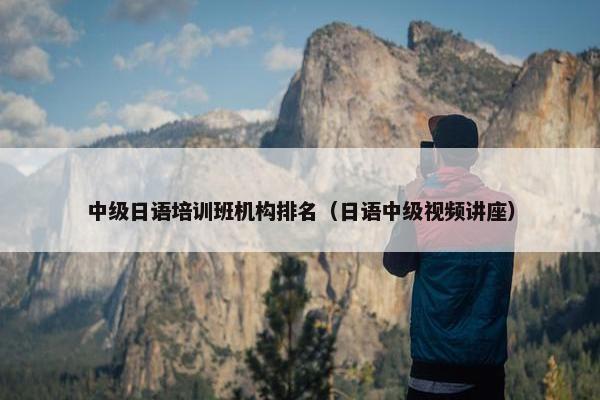 中级日语培训班机构排名（日语中级视频讲座）