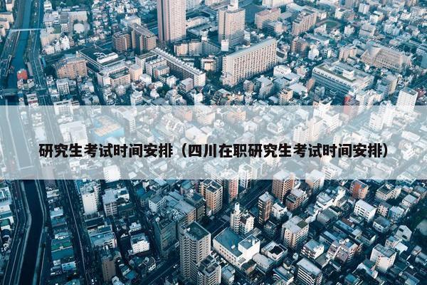 研究生考试时间安排（四川在职研究生考试时间安排）