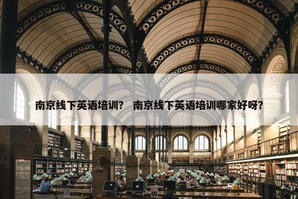 南京线下英语培训？ 南京线下英语培训哪家好呀？