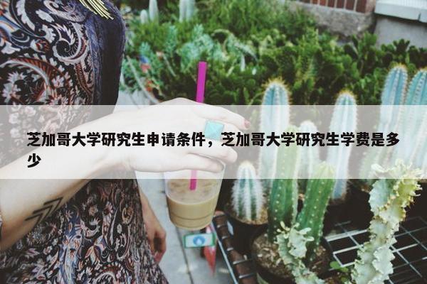 芝加哥大学研究生申请条件，芝加哥大学研究生学费是多少