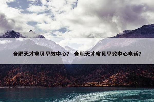 合肥天才宝贝早教中心？ 合肥天才宝贝早教中心电话？