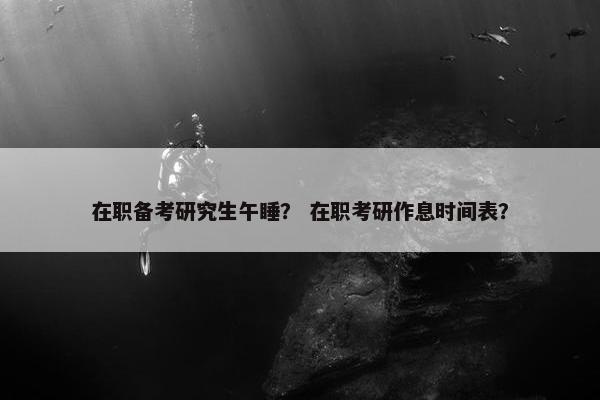 在职备考研究生午睡？ 在职考研作息时间表？