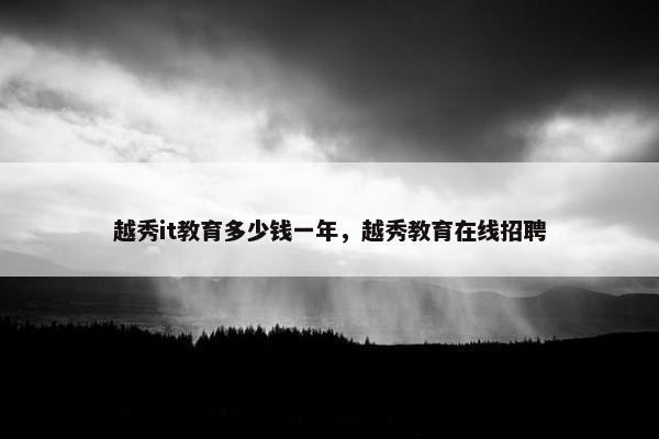越秀it教育多少钱一年，越秀教育在线招聘