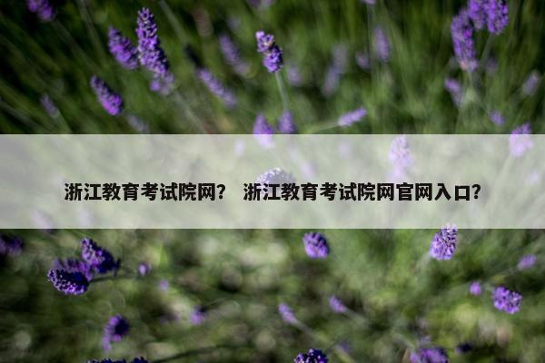 浙江教育考试院网？ 浙江教育考试院网官网入口？