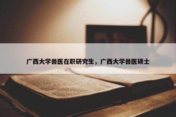 广西大学兽医在职研究生，广西大学兽医硕士