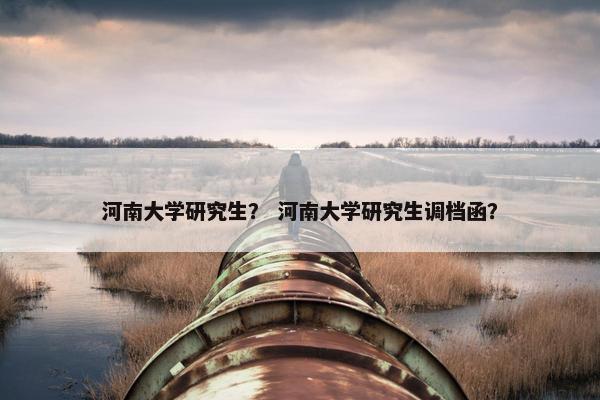 河南大学研究生？ 河南大学研究生调档函？