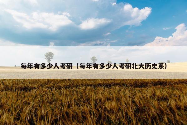 每年有多少人考研（每年有多少人考研北大历史系）