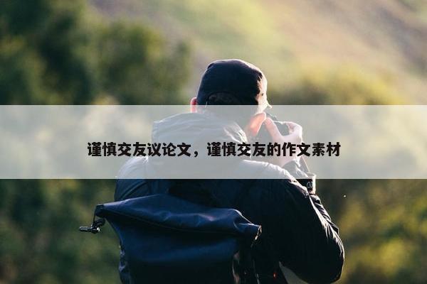谨慎交友议论文，谨慎交友的作文素材