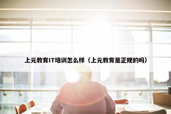 上元教育IT培训怎么样（上元教育是正规的吗）