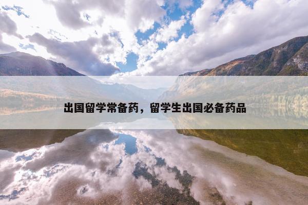 出国留学常备药，留学生出国必备药品