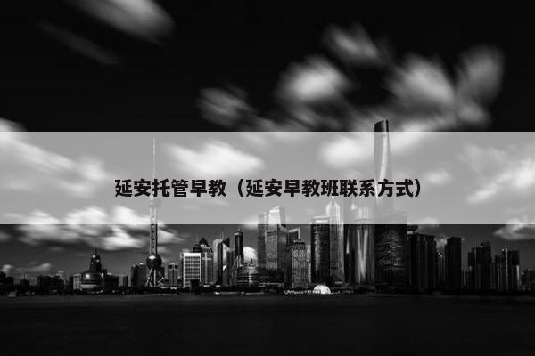 延安托管早教（延安早教班联系方式）