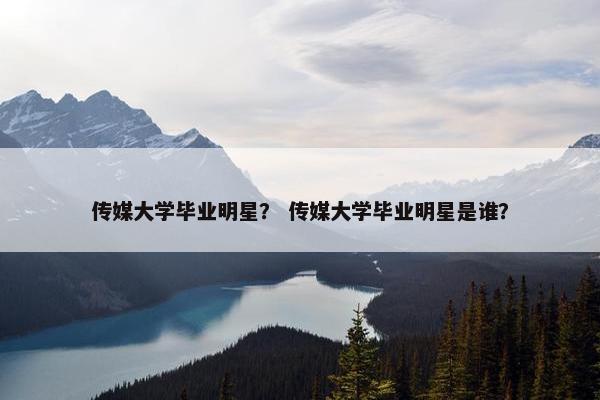 传媒大学毕业明星？ 传媒大学毕业明星是谁？