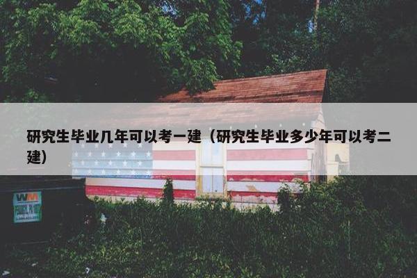 研究生毕业几年可以考一建（研究生毕业多少年可以考二建）