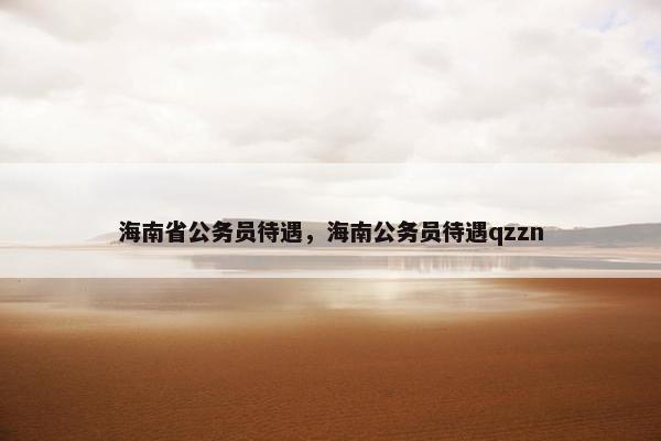 海南省公务员待遇，海南公务员待遇qzzn