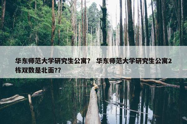 华东师范大学研究生公寓？ 华东师范大学研究生公寓2栋双数是北面?？