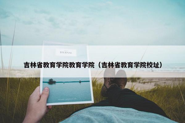 吉林省教育学院教育学院（吉林省教育学院校址）