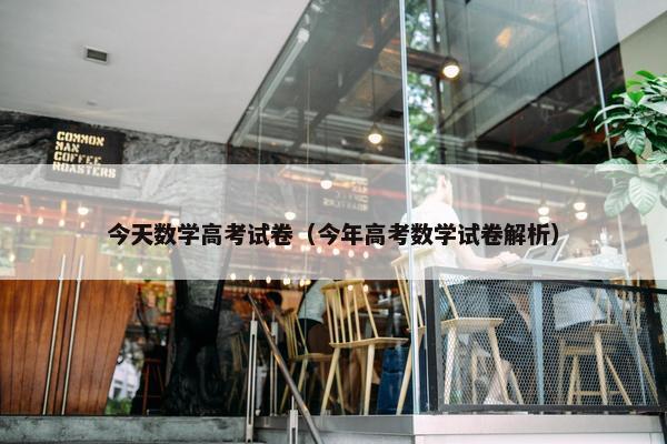 今天数学高考试卷（今年高考数学试卷解析）