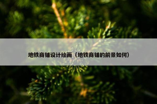 地铁商铺设计绘画（地铁商铺的前景如何）