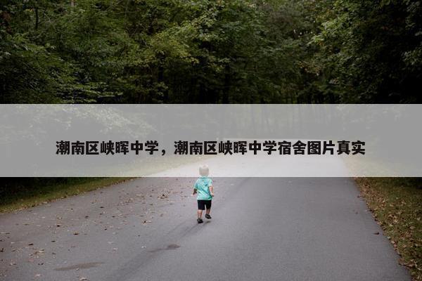 潮南区峡晖中学，潮南区峡晖中学宿舍图片真实