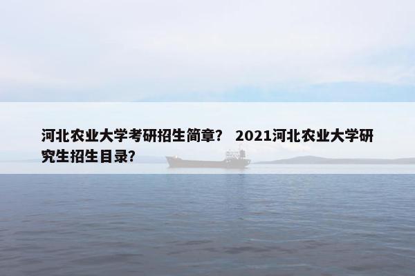 河北农业大学考研招生简章？ 2021河北农业大学研究生招生目录？