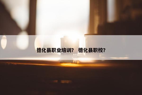 德化县职业培训？ 德化县职校？