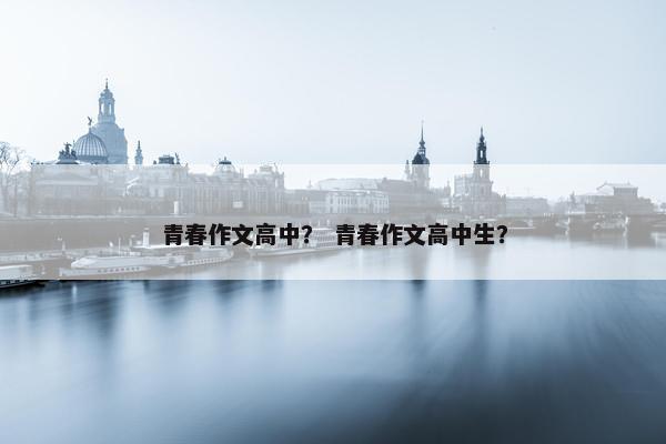 青春作文高中？ 青春作文高中生？