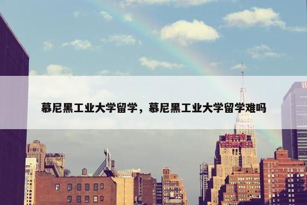 慕尼黑工业大学留学，慕尼黑工业大学留学难吗