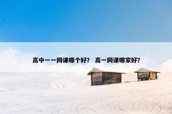 高中一一网课哪个好？ 高一网课哪家好？