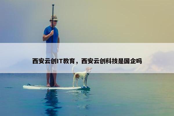 西安云创IT教育，西安云创科技是国企吗
