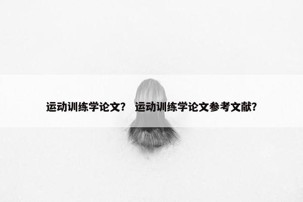 运动训练学论文？ 运动训练学论文参考文献？