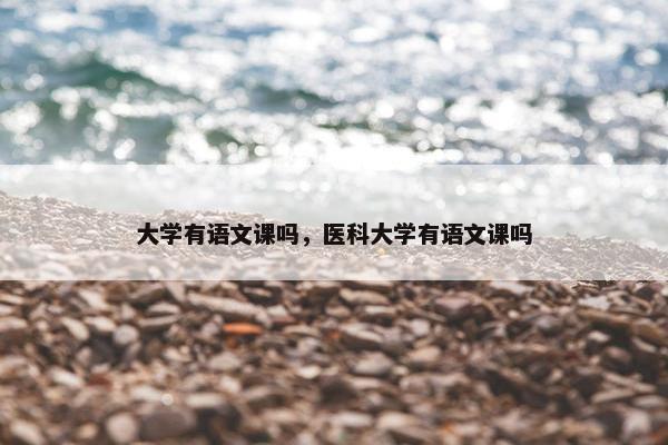 大学有语文课吗，医科大学有语文课吗
